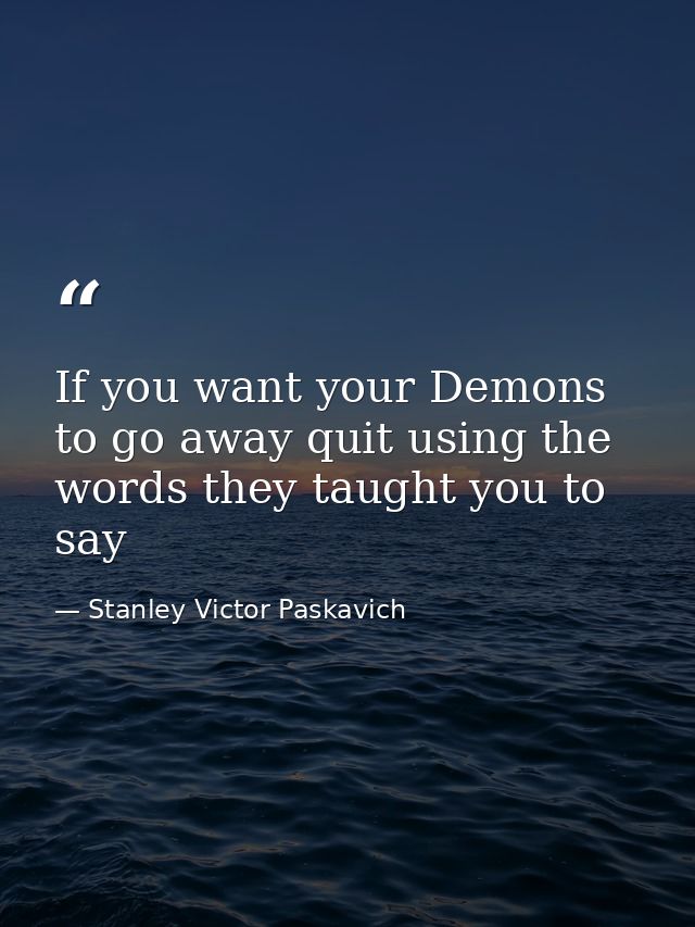 If you want your Demons to go away quit using the words they taught you to say — Stanley Victor Paskavich