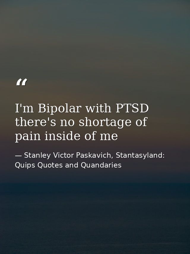 I'm Bipolar with PTSD there's no shortage of pain inside of me — Stanley Victor Paskavich, Stantasyland: Quips Quotes and Quandaries