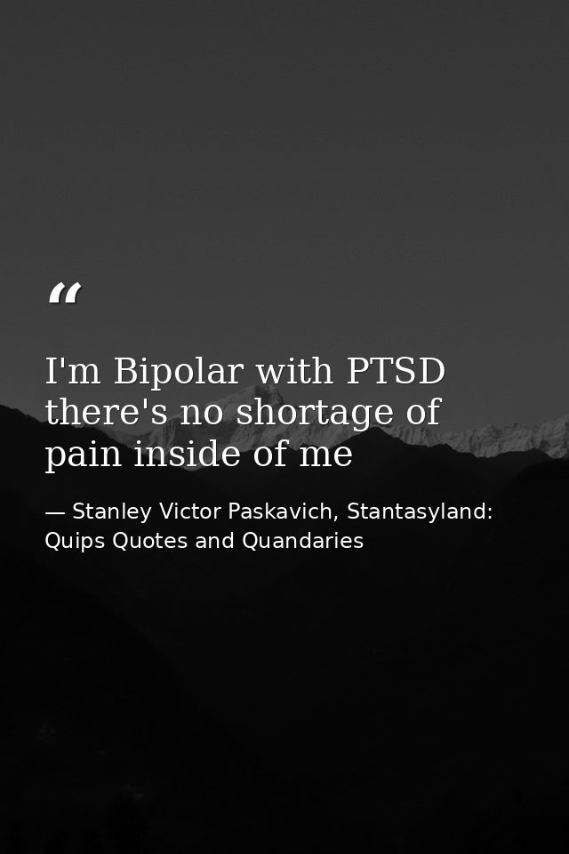 I'm Bipolar with PTSD there's no shortage of pain inside of me — Stanley Victor Paskavich, Stantasyland: Quips Quotes and Quandaries