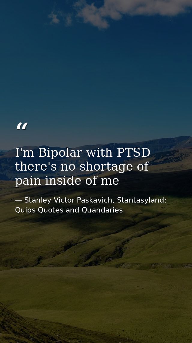 I'm Bipolar with PTSD there's no shortage of pain inside of me — Stanley Victor Paskavich, Stantasyland: Quips Quotes and Quandaries