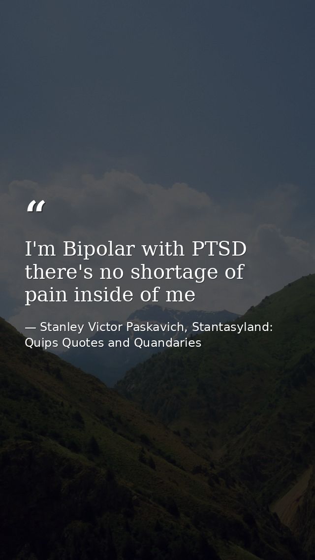 I'm Bipolar with PTSD there's no shortage of pain inside of me — Stanley Victor Paskavich, Stantasyland: Quips Quotes and Quandaries