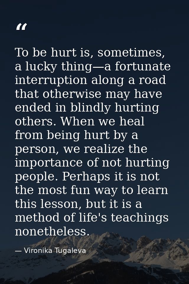 To be hurt is, sometimes, a lucky thing—a fortunate interruption along a road that otherwise may have ended in blindly h — Vironika Tugaleva
