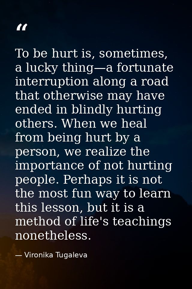 To be hurt is, sometimes, a lucky thing—a fortunate interruption along a road that otherwise may have ended in blindly h — Vironika Tugaleva