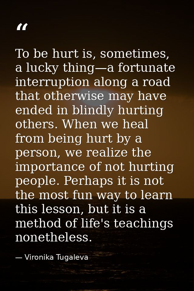 To be hurt is, sometimes, a lucky thing—a fortunate interruption along a road that otherwise may have ended in blindly h — Vironika Tugaleva