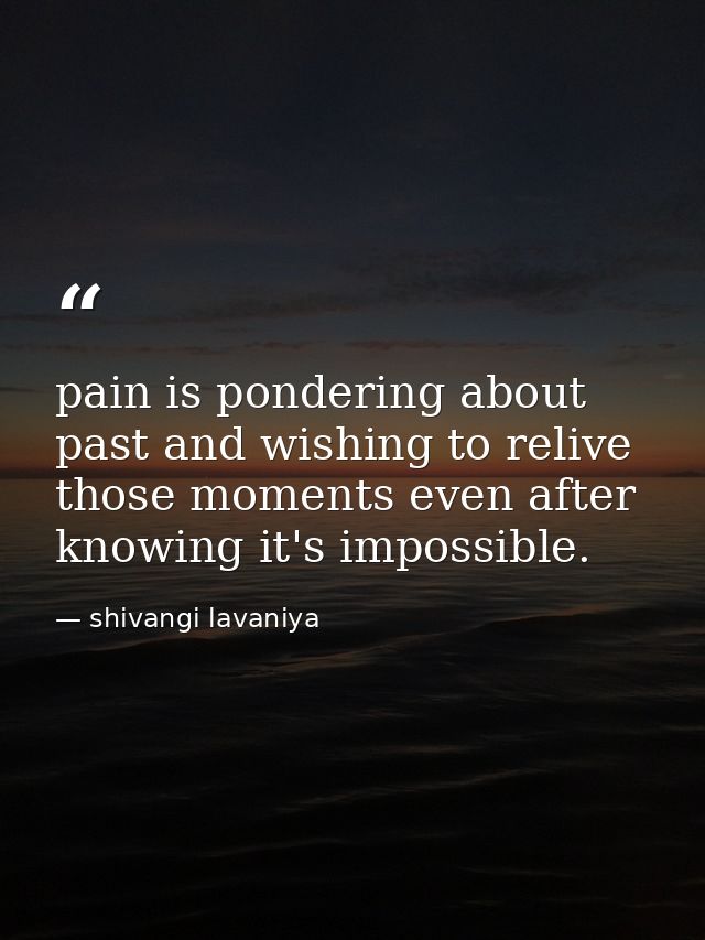 pain is pondering about past and wishing to relive those moments even after knowing it's impossible. — shivangi lavaniya