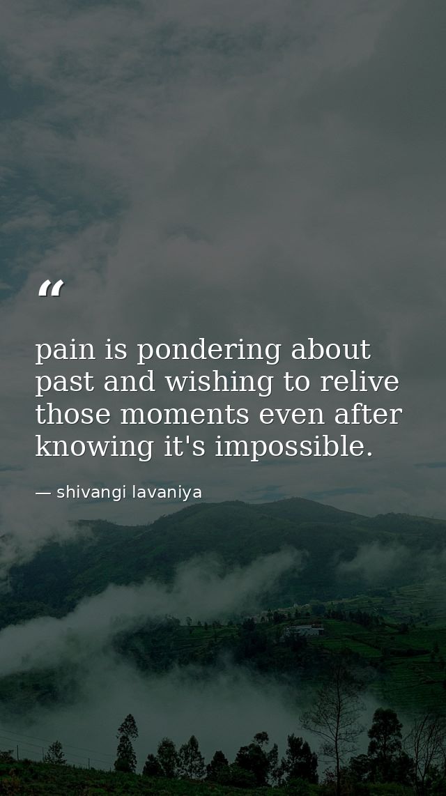 pain is pondering about past and wishing to relive those moments even after knowing it's impossible. — shivangi lavaniya