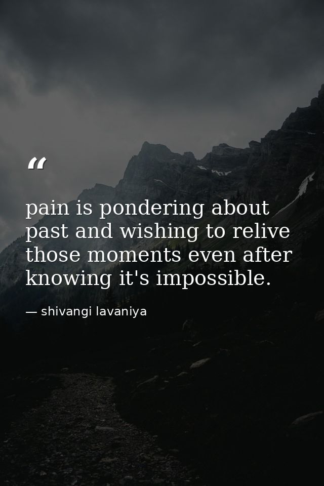 pain is pondering about past and wishing to relive those moments even after knowing it's impossible. — shivangi lavaniya