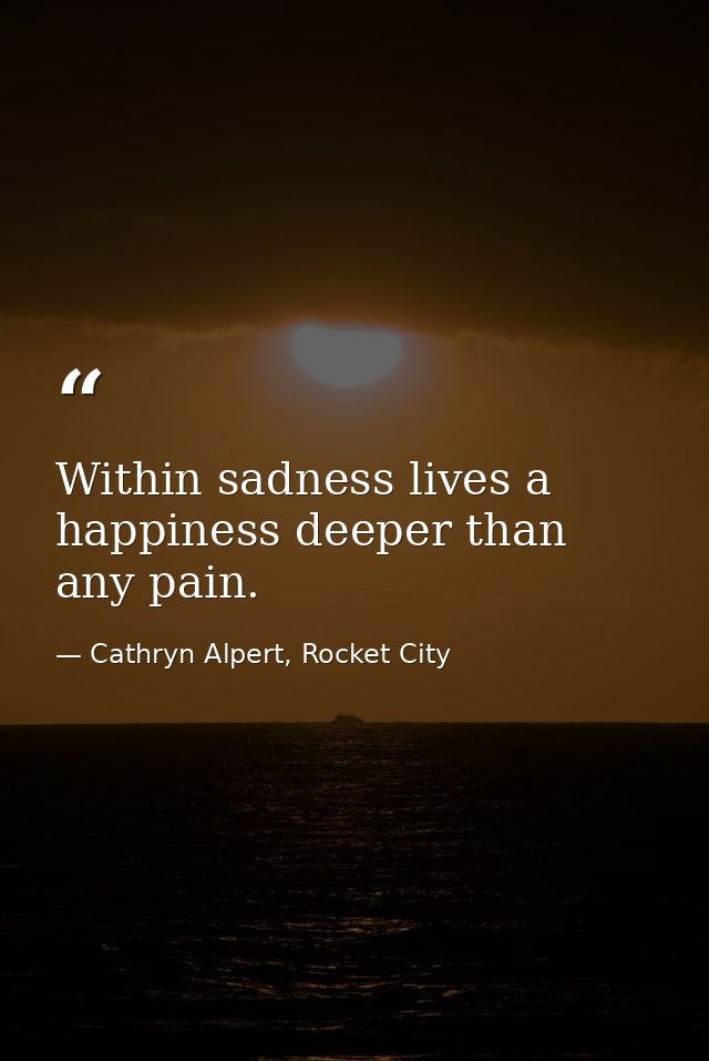 Within sadness lives a happiness deeper than any pain. — Cathryn Alpert, Rocket City