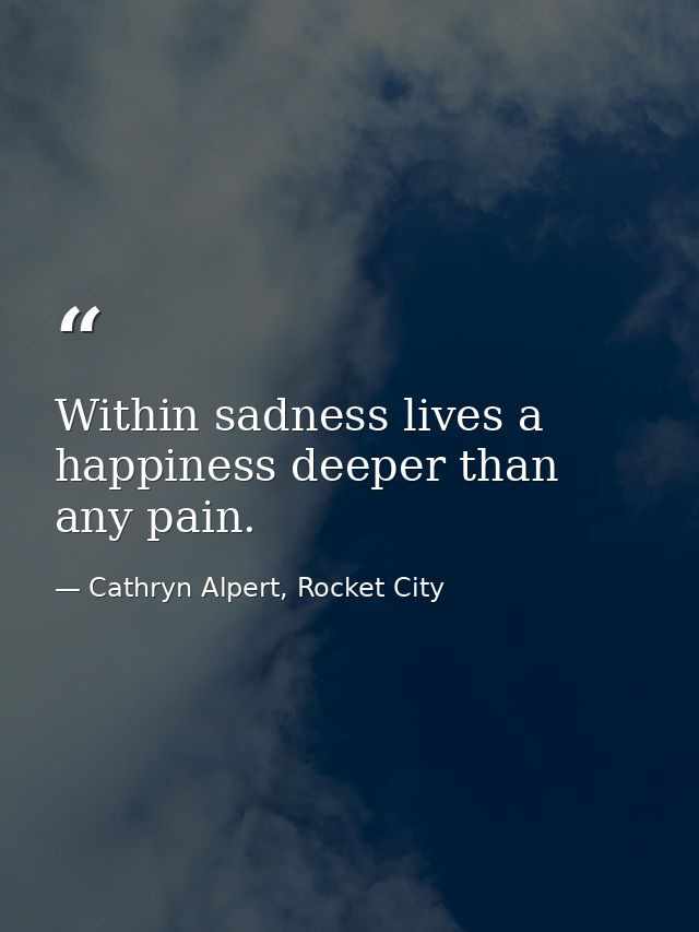Within sadness lives a happiness deeper than any pain. — Cathryn Alpert, Rocket City