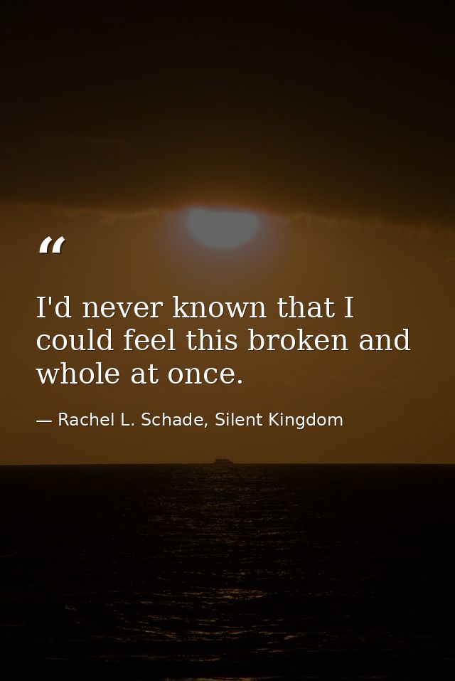 I'd never known that I could feel this broken and whole at once. — Rachel L. Schade, Silent Kingdom