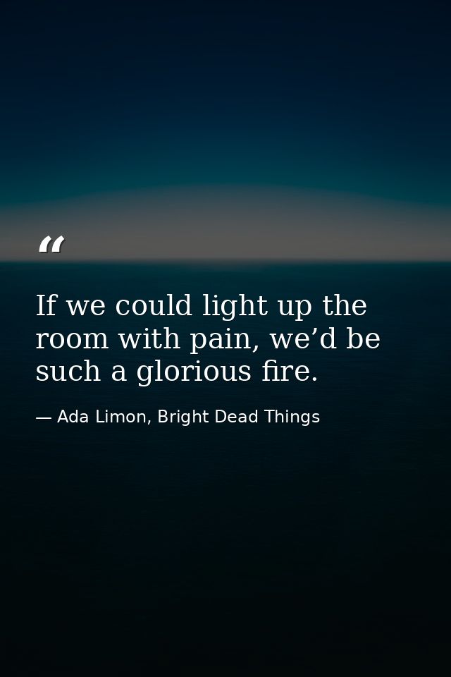 If we could light up the room with pain, we’d be such a glorious fire. — Ada Limon, Bright Dead Things