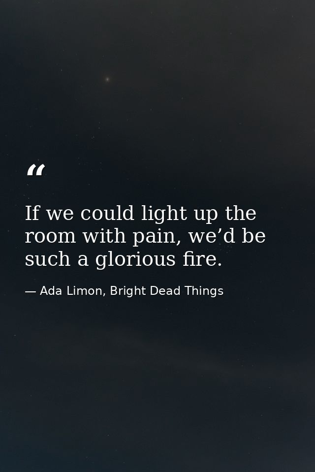 If we could light up the room with pain, we’d be such a glorious fire. — Ada Limon, Bright Dead Things