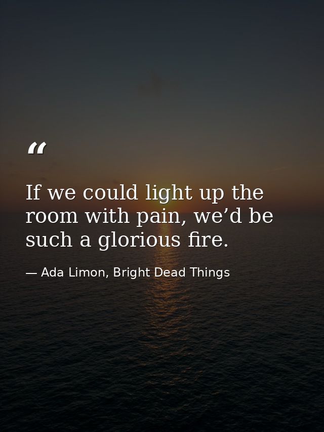 If we could light up the room with pain, we’d be such a glorious fire. — Ada Limon, Bright Dead Things