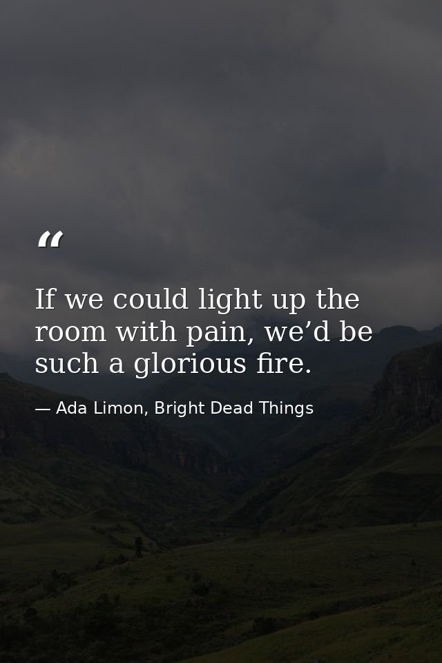 If we could light up the room with pain, we’d be such a glorious fire. — Ada Limon, Bright Dead Things