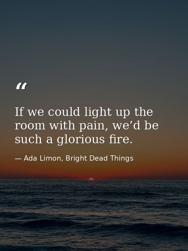 If we could light up the room with pain, we’d be such a glorious fire. — Ada Limon, Bright Dead Things
