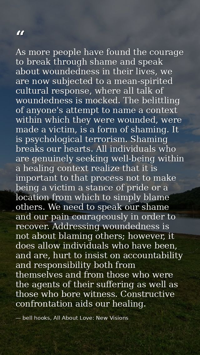 As more people have found the courage to break through shame and speak about woundedness in their lives, we are now subj — bell hooks, All About Love: New Visions