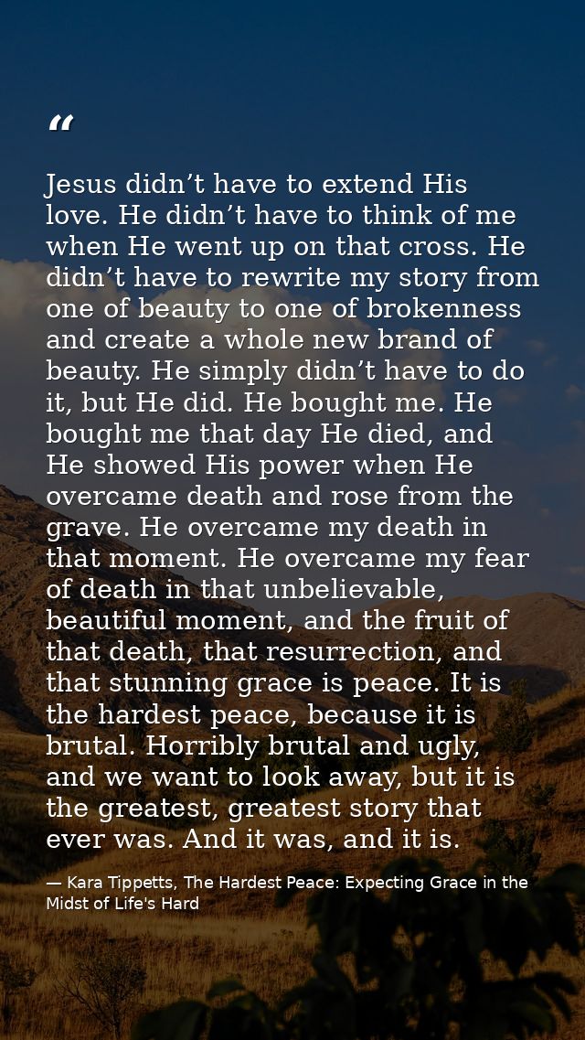 Jesus didn’t have to extend His love. He didn’t have to think of me when He went up on that cross. He didn’t have to rew — Kara Tippetts, The Hardest Peace: Expecting Grace in the Midst of Life's Hard