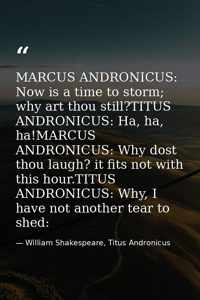 MARCUS ANDRONICUS: Now is a time to storm; why art thou still?TITUS ANDRONICUS: Ha, ha, ha!MARCUS ANDRONICUS: Why dost t — William Shakespeare, Titus Andronicus
