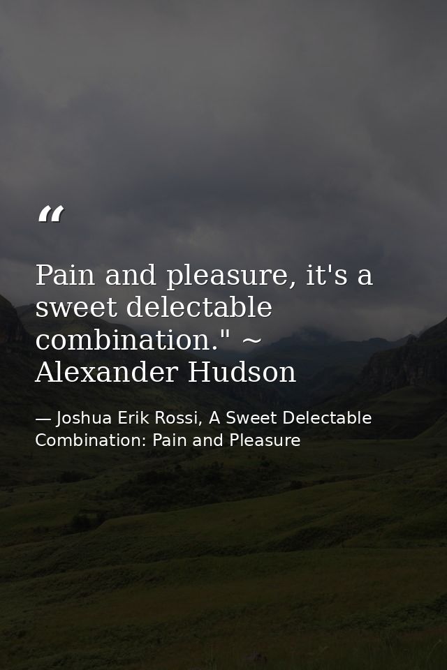 Pain and pleasure, it's a sweet delectable combination." ~ Alexander Hudson — Joshua Erik Rossi, A Sweet Delectable Combination: Pain and Pleasure