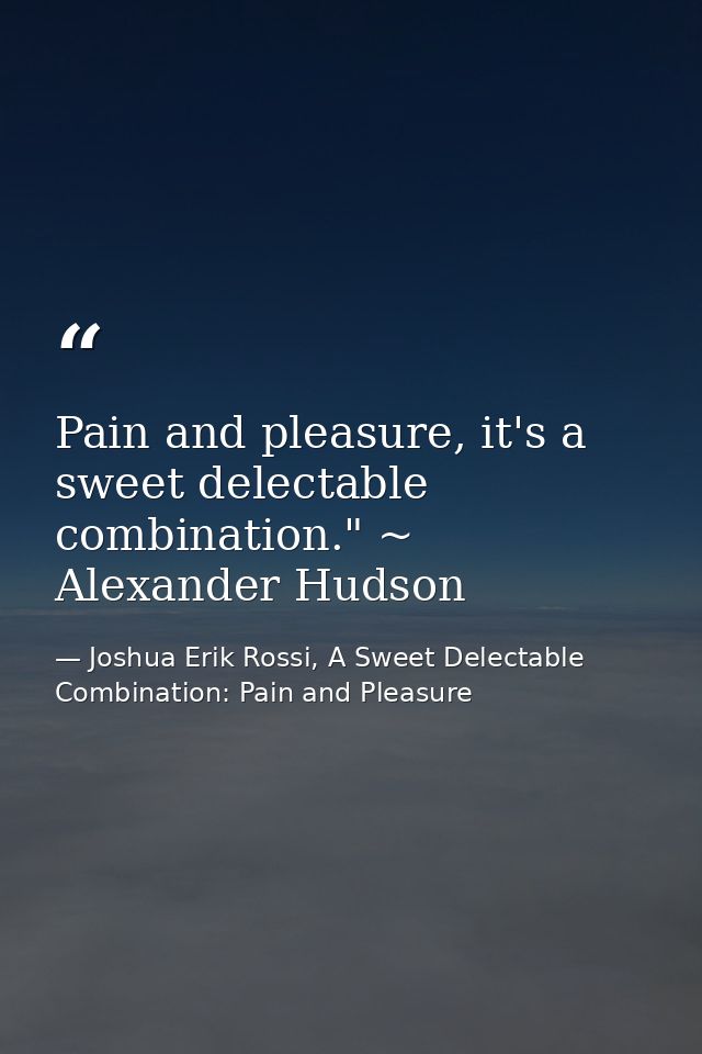 Pain and pleasure, it's a sweet delectable combination." ~ Alexander Hudson — Joshua Erik Rossi, A Sweet Delectable Combination: Pain and Pleasure