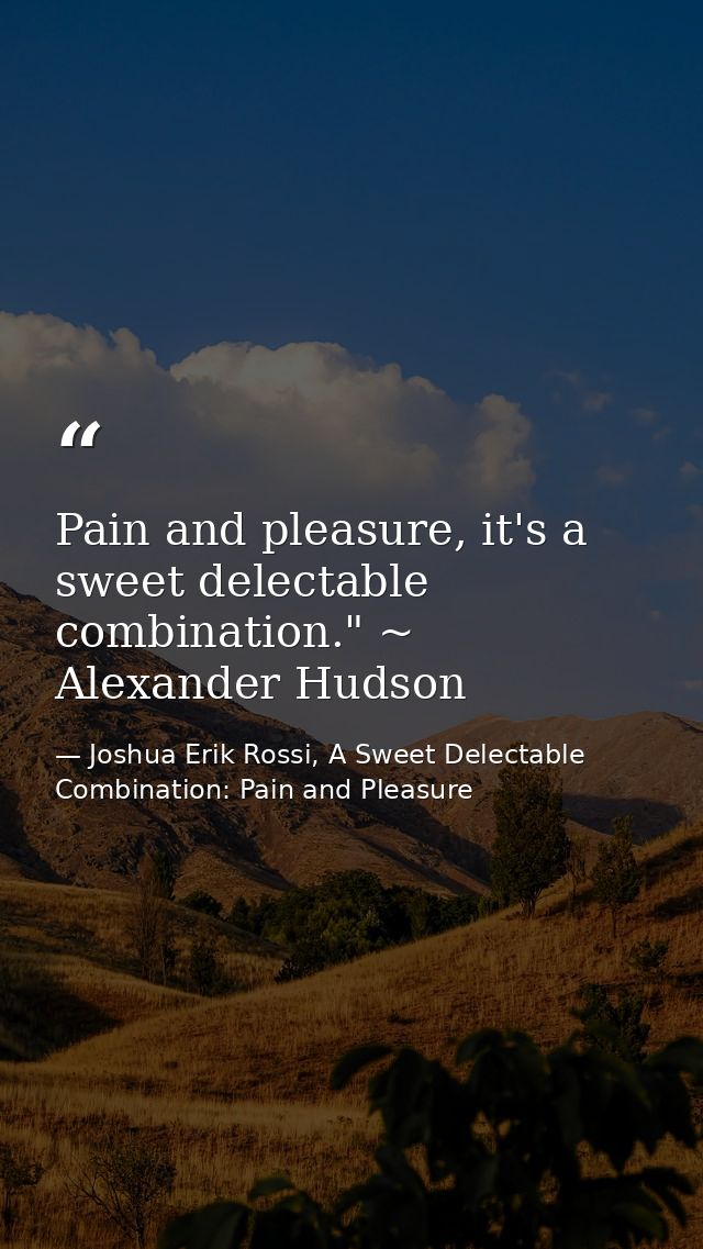 Pain and pleasure, it's a sweet delectable combination." ~ Alexander Hudson — Joshua Erik Rossi, A Sweet Delectable Combination: Pain and Pleasure