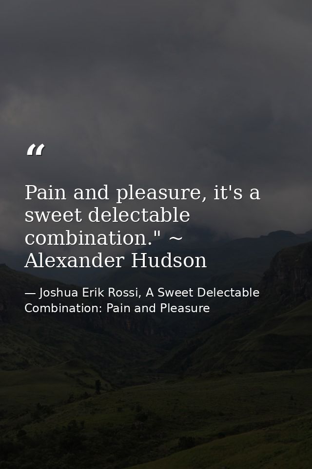 Pain and pleasure, it's a sweet delectable combination." ~ Alexander Hudson — Joshua Erik Rossi, A Sweet Delectable Combination: Pain and Pleasure