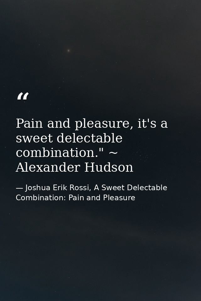 Pain and pleasure, it's a sweet delectable combination." ~ Alexander Hudson — Joshua Erik Rossi, A Sweet Delectable Combination: Pain and Pleasure