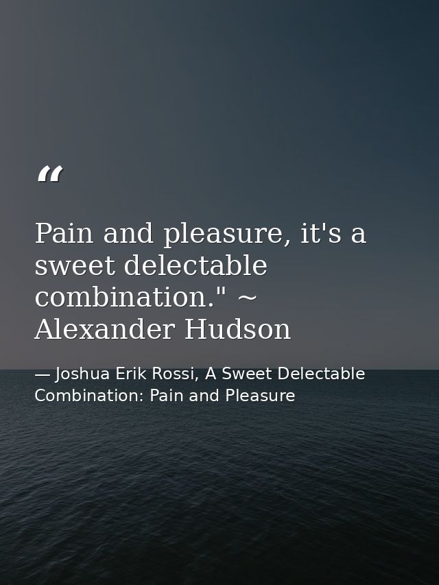 Pain and pleasure, it's a sweet delectable combination." ~ Alexander Hudson — Joshua Erik Rossi, A Sweet Delectable Combination: Pain and Pleasure
