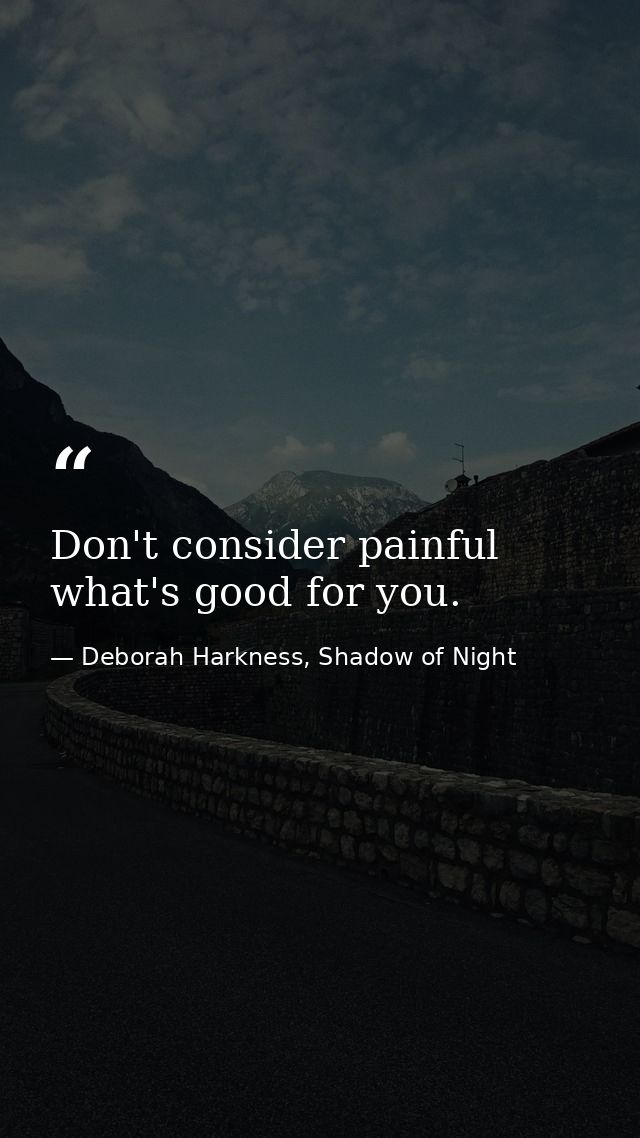 Don't consider painful what's good for you. — Deborah Harkness, Shadow of Night