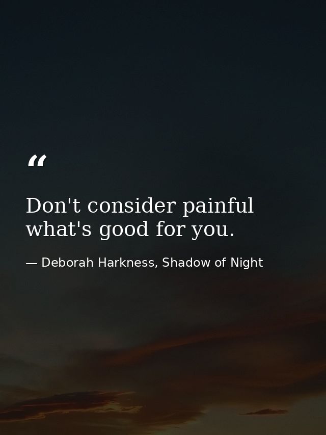 Don't consider painful what's good for you. — Deborah Harkness, Shadow of Night