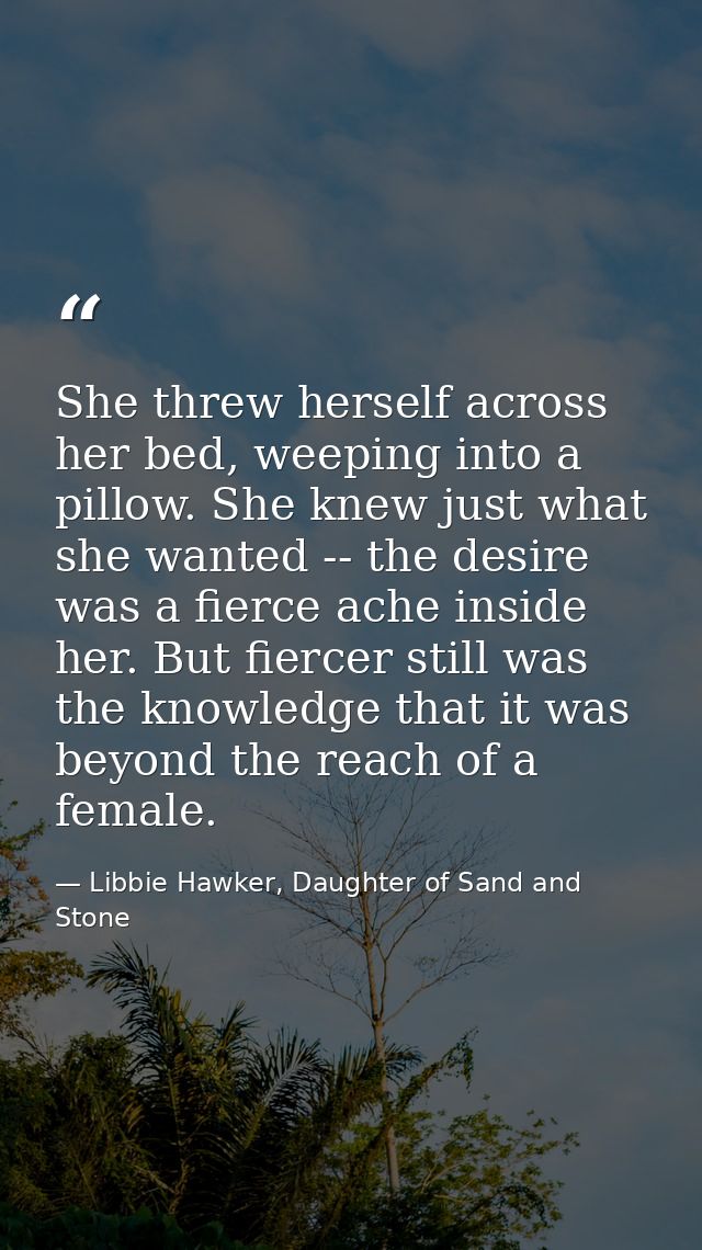 She threw herself across her bed, weeping into a pillow. She knew just what she wanted -- the desire was a fierce ache i — Libbie Hawker, Daughter of Sand and Stone