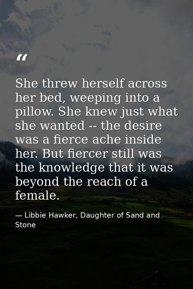 She threw herself across her bed, weeping into a pillow. She knew just what she wanted -- the desire was a fierce ache i — Libbie Hawker, Daughter of Sand and Stone