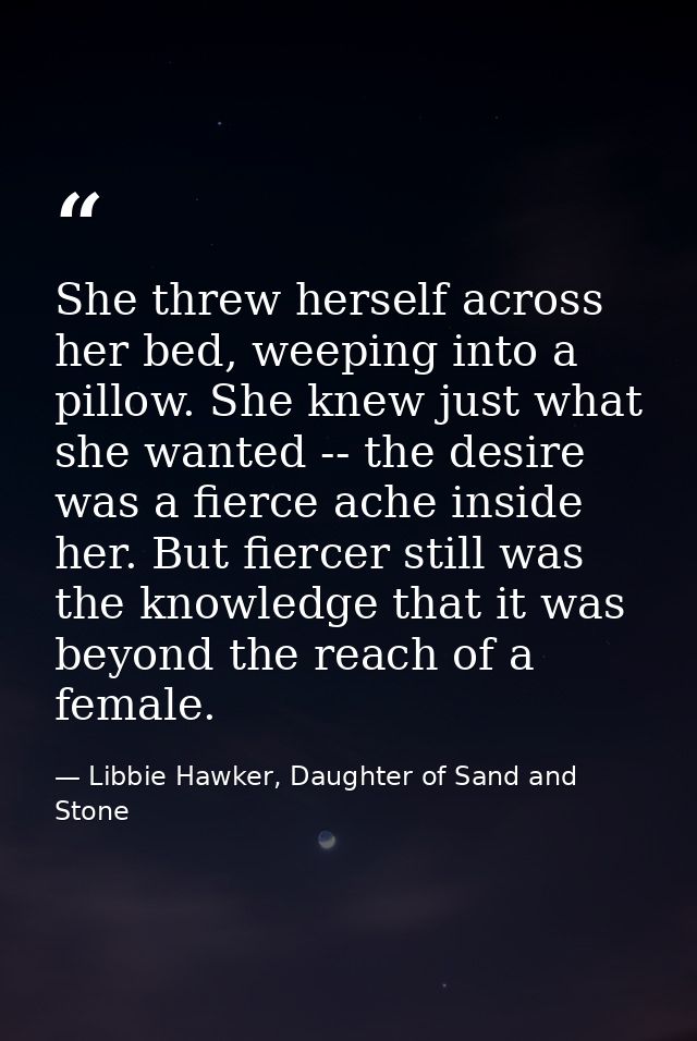She threw herself across her bed, weeping into a pillow. She knew just what she wanted -- the desire was a fierce ache i — Libbie Hawker, Daughter of Sand and Stone