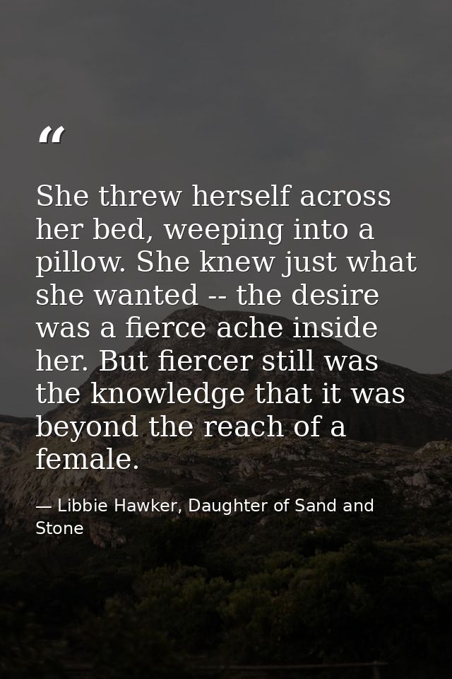 She threw herself across her bed, weeping into a pillow. She knew just what she wanted -- the desire was a fierce ache i — Libbie Hawker, Daughter of Sand and Stone