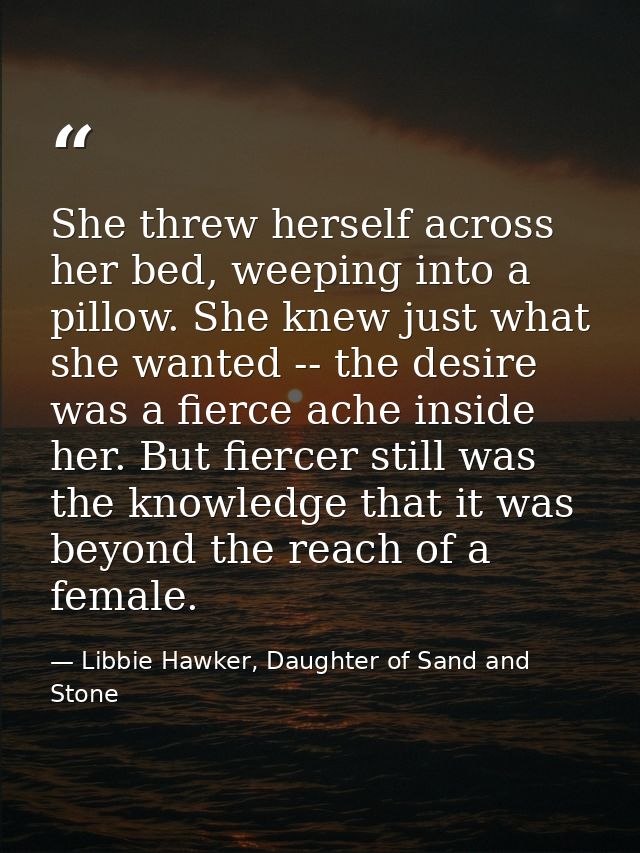 She threw herself across her bed, weeping into a pillow. She knew just what she wanted -- the desire was a fierce ache i — Libbie Hawker, Daughter of Sand and Stone