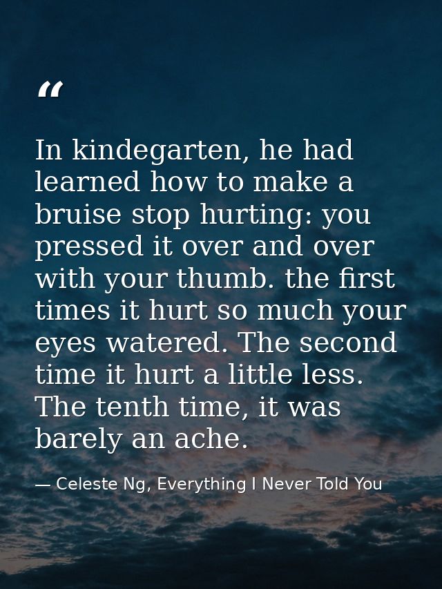 In kindegarten, he had learned how to make a bruise stop hurting: you pressed it over and over with your thumb. the firs — Celeste Ng, Everything I Never Told You