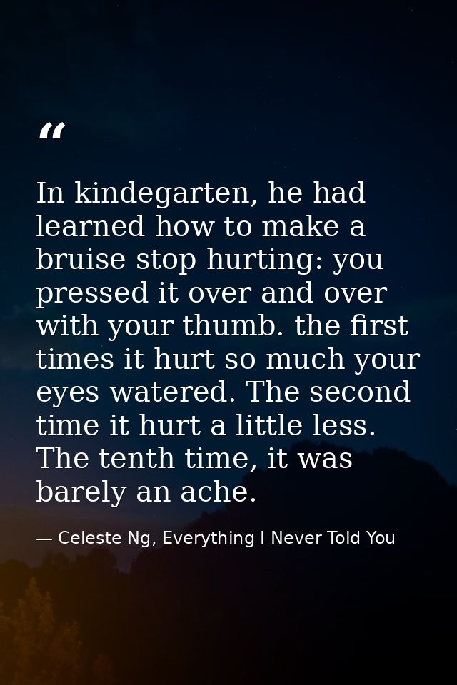 In kindegarten, he had learned how to make a bruise stop hurting: you pressed it over and over with your thumb. the firs — Celeste Ng, Everything I Never Told You