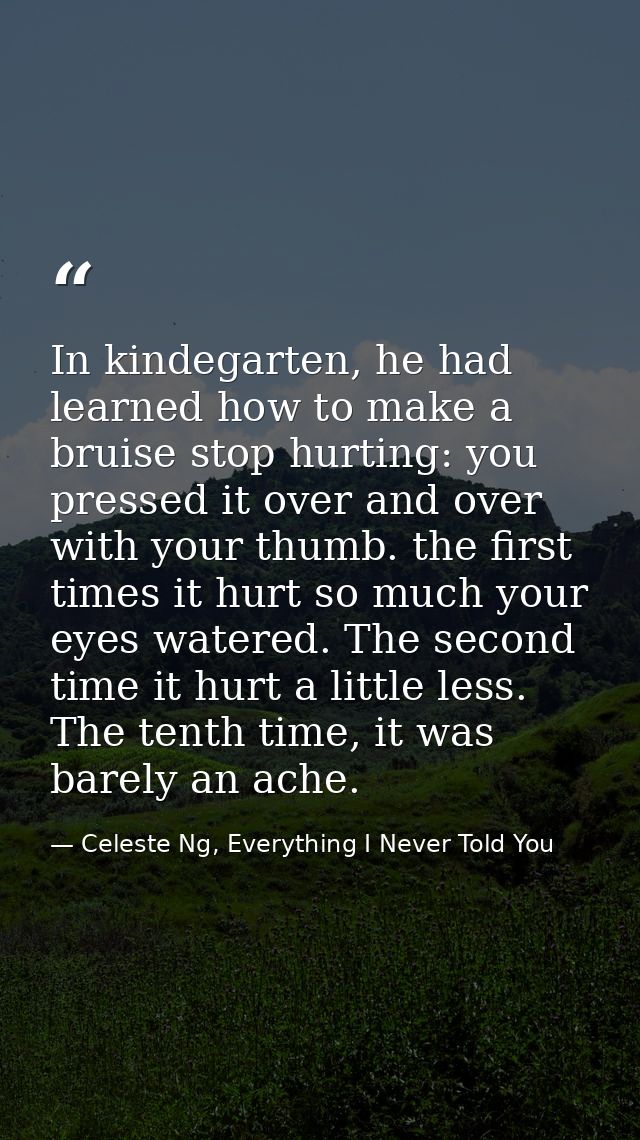 In kindegarten, he had learned how to make a bruise stop hurting: you pressed it over and over with your thumb. the firs — Celeste Ng, Everything I Never Told You