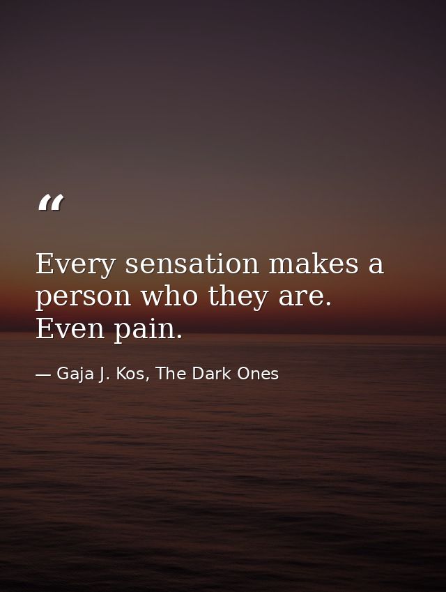 Every sensation makes a person who they are. Even pain. — Gaja J. Kos, The Dark Ones
