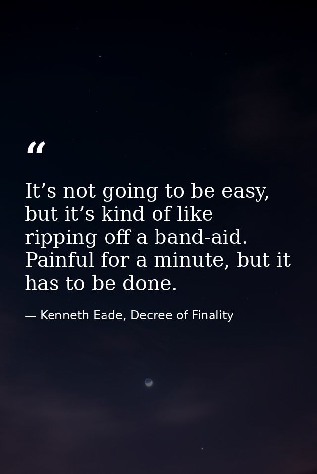 It’s not going to be easy, but it’s kind of like ripping off a band-aid. Painful for a minute, but it has to be done. — Kenneth Eade, Decree of Finality
