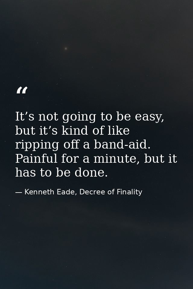 It’s not going to be easy, but it’s kind of like ripping off a band-aid. Painful for a minute, but it has to be done. — Kenneth Eade, Decree of Finality