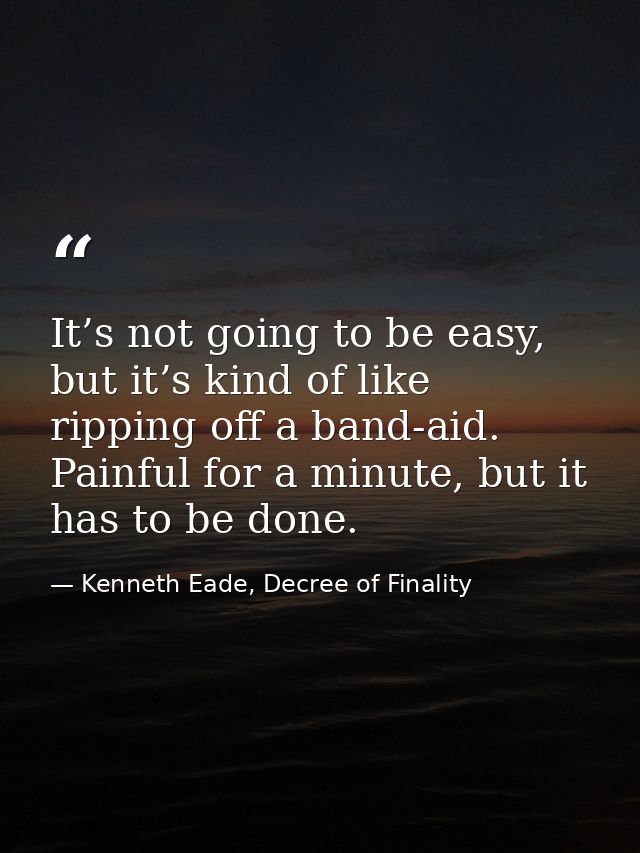 It’s not going to be easy, but it’s kind of like ripping off a band-aid. Painful for a minute, but it has to be done. — Kenneth Eade, Decree of Finality