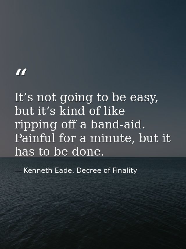 It’s not going to be easy, but it’s kind of like ripping off a band-aid. Painful for a minute, but it has to be done. — Kenneth Eade, Decree of Finality