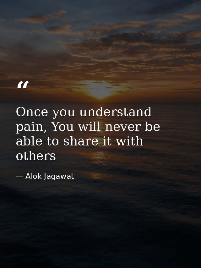Once you understand pain, You will never be able to share it with others — Alok Jagawat