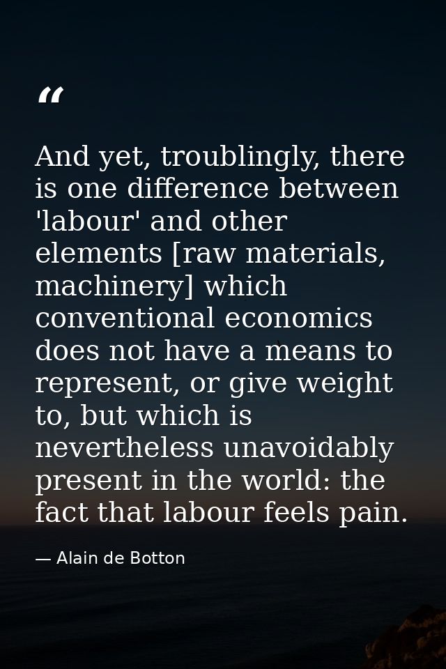 And yet, troublingly, there is one difference between 'labour' and other elements [raw materials, machinery] which conve — Alain de Botton