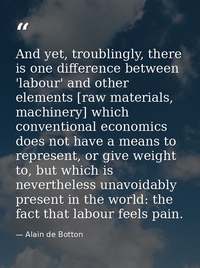 And yet, troublingly, there is one difference between 'labour' and other elements [raw materials, machinery] which conve — Alain de Botton