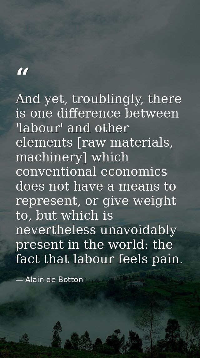 And yet, troublingly, there is one difference between 'labour' and other elements [raw materials, machinery] which conve — Alain de Botton