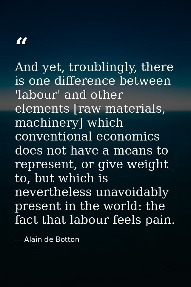 And yet, troublingly, there is one difference between 'labour' and other elements [raw materials, machinery] which conve — Alain de Botton