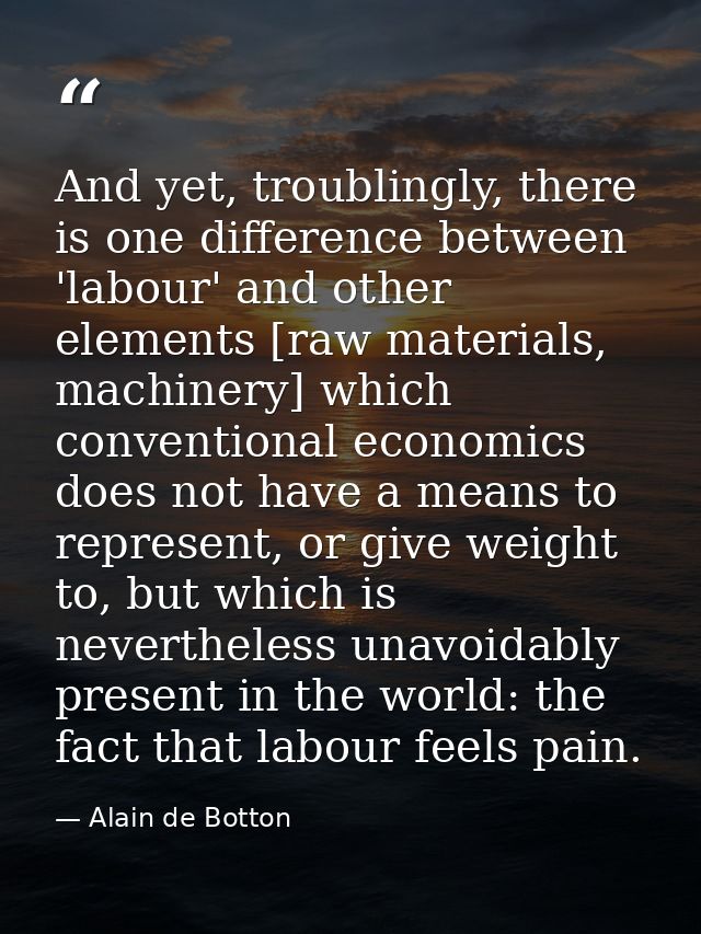 And yet, troublingly, there is one difference between 'labour' and other elements [raw materials, machinery] which conve — Alain de Botton