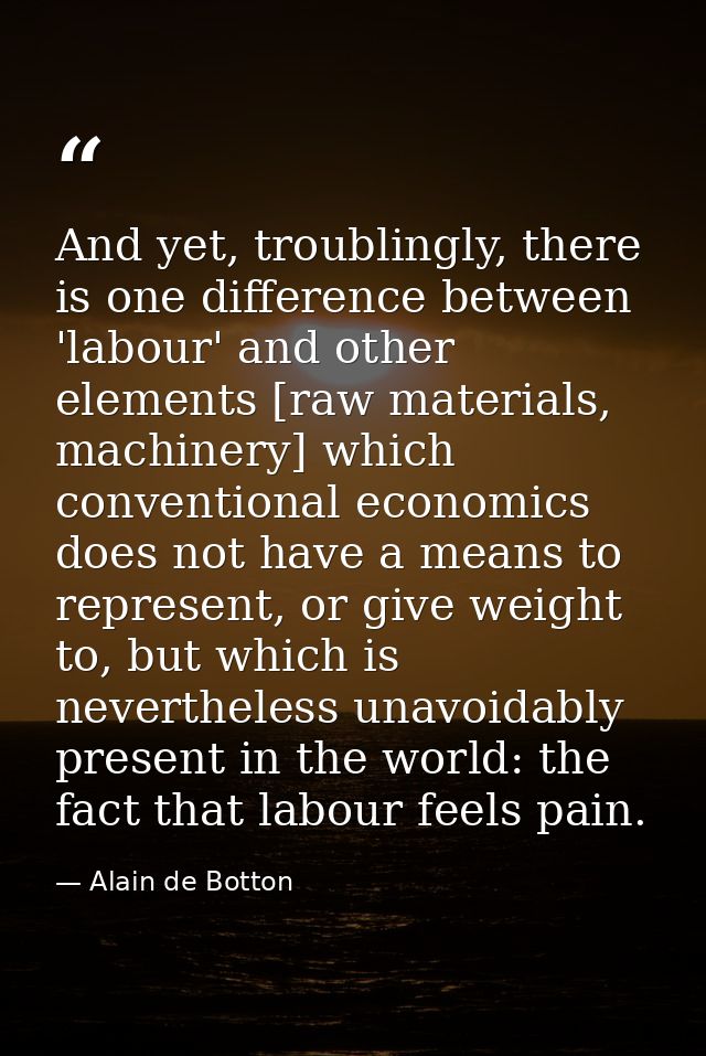 And yet, troublingly, there is one difference between 'labour' and other elements [raw materials, machinery] which conve — Alain de Botton